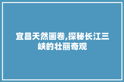 宜昌天然画卷,探秘长江三峡的壮丽奇观