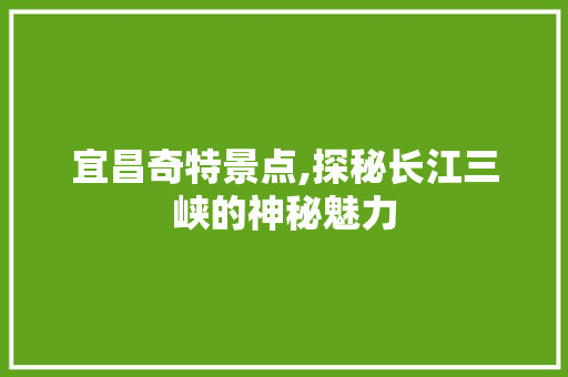 宜昌奇特景点,探秘长江三峡的神秘魅力