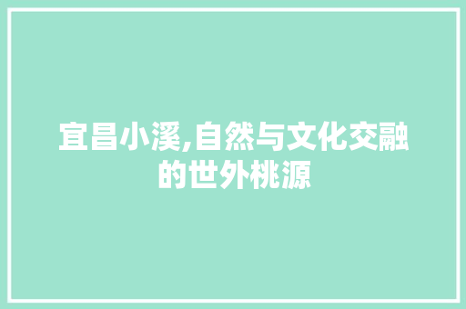 宜昌小溪,自然与文化交融的世外桃源