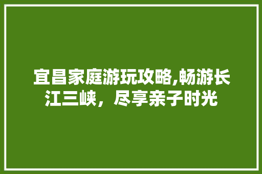 宜昌家庭游玩攻略,畅游长江三峡，尽享亲子时光