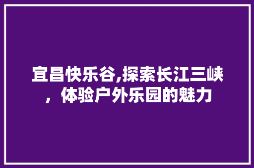 宜昌快乐谷,探索长江三峡，体验户外乐园的魅力