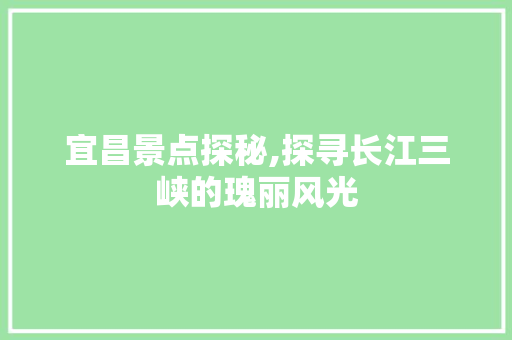 宜昌景点探秘,探寻长江三峡的瑰丽风光